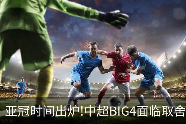 亚冠时间出炉!中超BIG4面临取舍 5轮中超或受影响